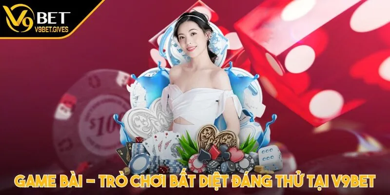 Game bài - Trò chơi bất diệt đáng thử tại V9BET